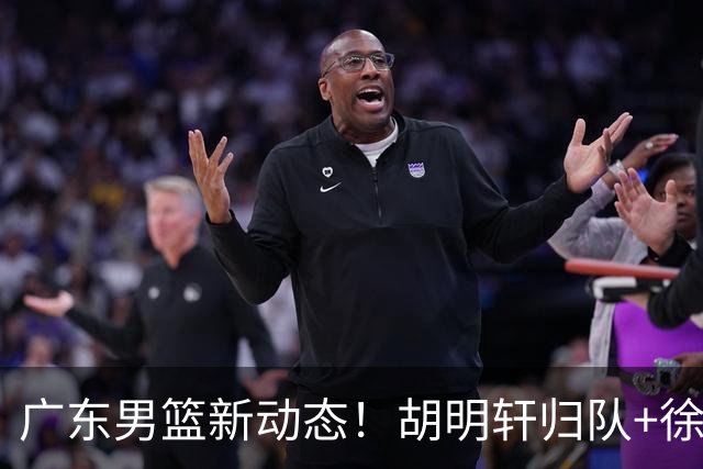 广东男篮新动态！胡明轩归队+徐杰黄明依赴美特训，四人合同到期